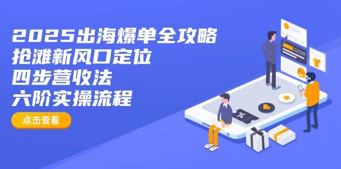 （14130期）2025出海爆单全攻略：抢滩新风口定位+四步营收法+六阶实操流程-知创网