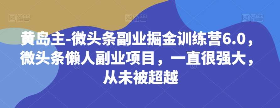 黄岛主-微头条副业掘金训练营6.0,微头条懒人副业项目,一直很强大,从未被超越-知创网