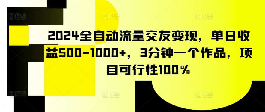 2024全自动流量交友变现，单日收益500-1000+，3分钟一个作品，项目可行性100%【揭秘】-知创网