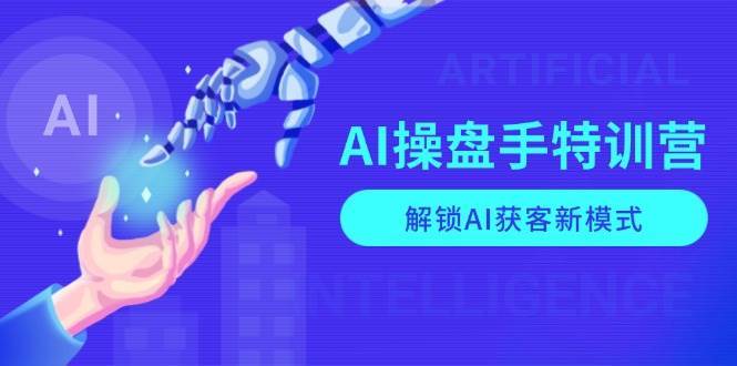 AI操盘手特训营，解锁AI获客新模式，全面掌握AI商业应用与提示词技巧-知创网