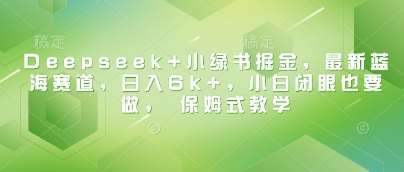 Deepseek+小绿书掘金,最新蓝海赛道,日入6k+,小白闭眼也要做, 保姆式教学-知创网