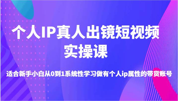 个人IP真人出镜短视频实操课-适合新手小白从0到1系统性学习做有个人ip属性的带货账号-知创网