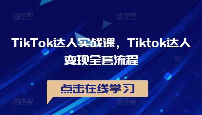 TikTok达人实战课，Tiktok达人变现全套流程-知创网