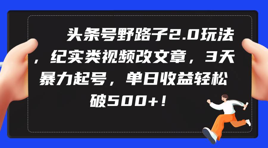 （9488期）头条号野路子2.0玩法，纪实类视频改文章，3天暴力起号，单日收益轻松破500+-知创网