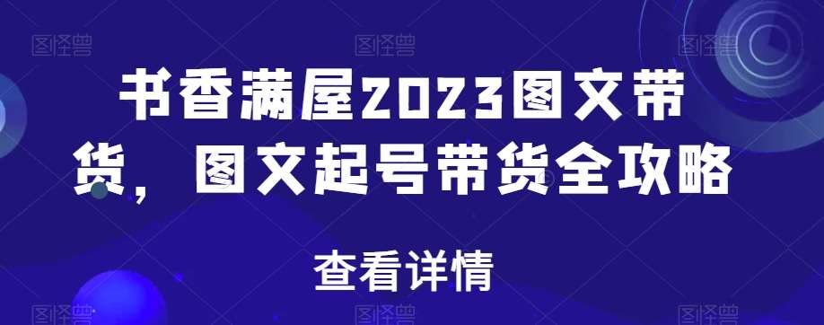 书香满屋2023图文带货,图文起号带货全攻略-知创网