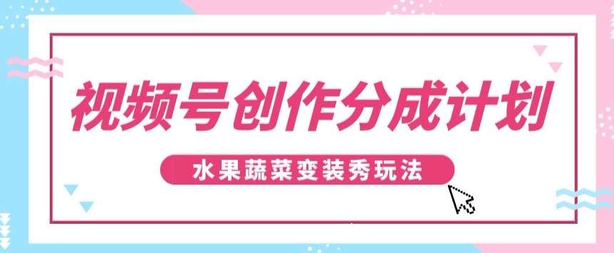 视频号创作分成计划，水果蔬菜变装秀玩法，单日稳定300+【揭秘】-知创网
