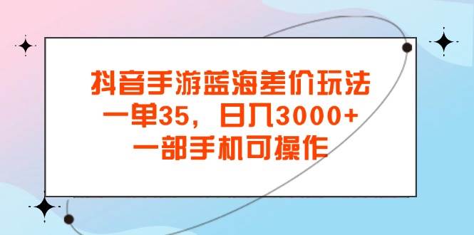 （11714期）抖音手游蓝海差价玩法，一单35，日入3000+，一部手机可操作-知创网