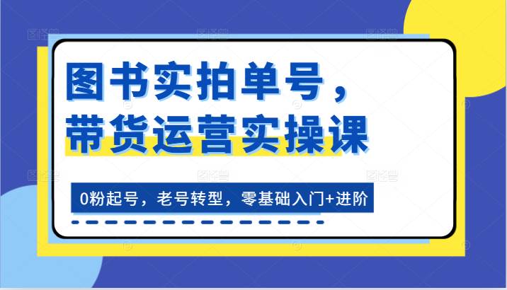 图书实拍单号，带货运营实操课：0粉起号，老号转型，零基础入门+进阶-知创网