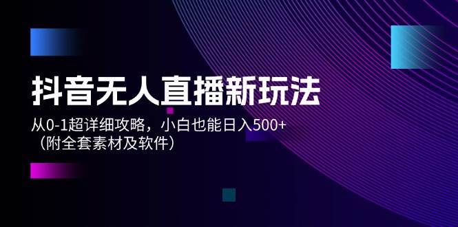 (12000期)抖音无人直播新玩法,从0-1超详细攻略,小白也能日入500+(附全套素材…-知创网