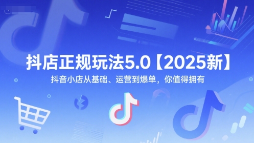 抖店正规玩法5.0【2025新】抖音小店从基础、运营到爆单，你值得拥有-知创网