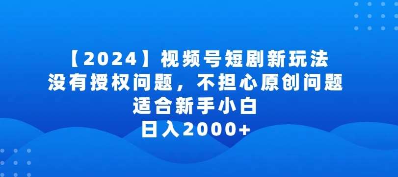 2024视频号短剧玩法，没有授权问题，不担心原创问题，适合新手小白，日入2000+【揭秘】-知创网