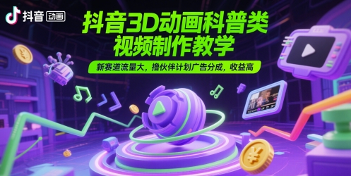 抖音3D动画科普类视频制作教学，新赛道流量大，撸伙伴计划广告分成，收益高-知创网