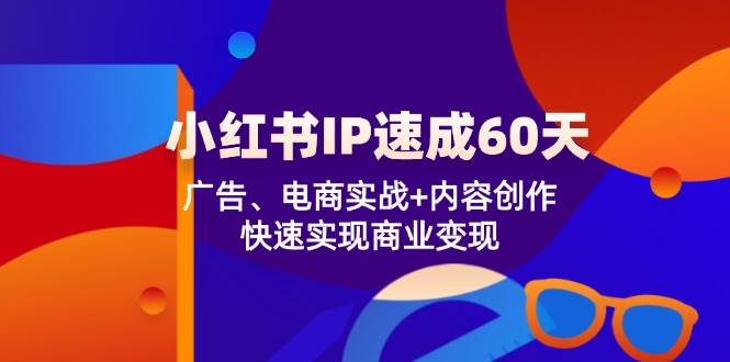 （12202期）小红书 IP速成60天：广告、电商实战+内容创作，快速实现商业变现-知创网