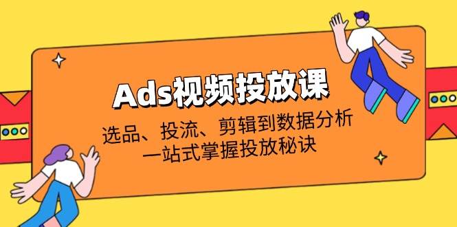 （14258期）Ads视频投放课全解析：选品、投流、剪辑到数据分析，一站式掌握投放秘诀-知创网