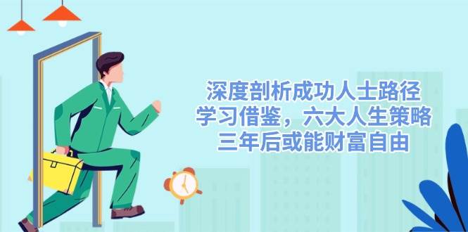 （14408期）深度剖析成功人士路径，学习借鉴，六大人生策略，三年后或能财富自由-知创网