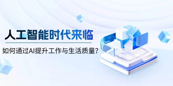 （13930期）人工智能时代来临，如何通过AI提升工作与生活质量？-知创网