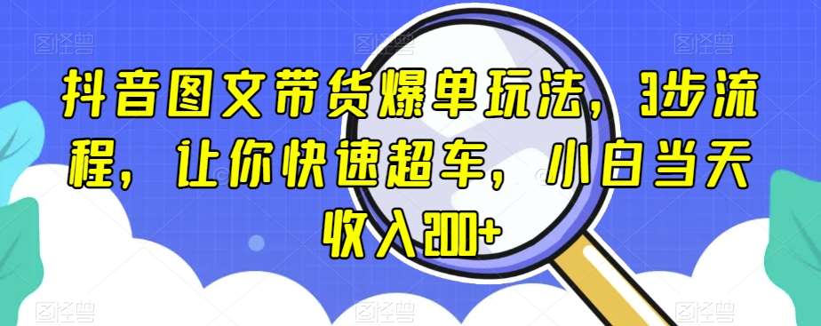 抖音图文带货爆单玩法,3步流程,让你快速超车,小白当天收入200+【揭秘】-知创网
