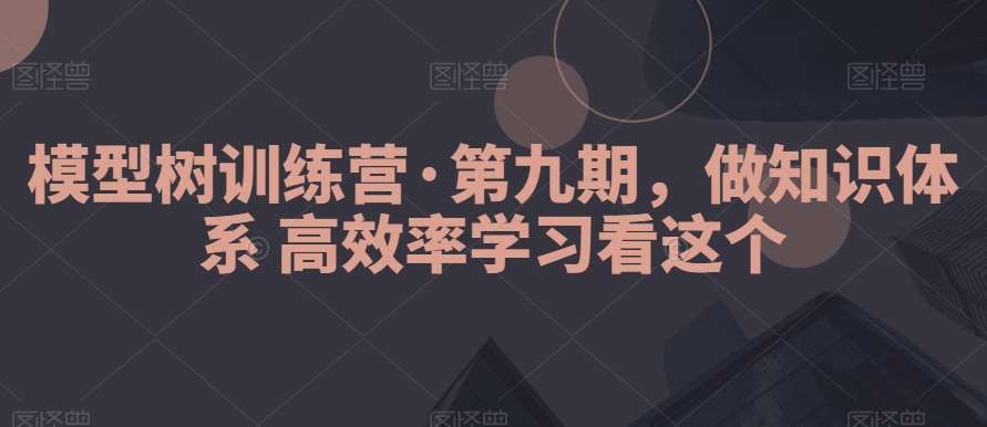 模型树训练营·第九期，做知识体系高效率学习看这个-知创网