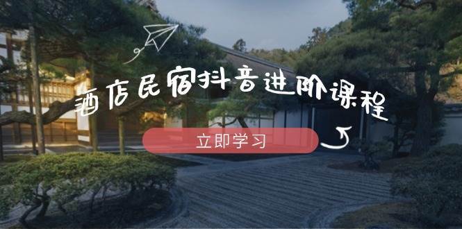 酒店民宿抖音进阶课程,掌握流量渠道与推流逻辑,打造爆款内容-知创网