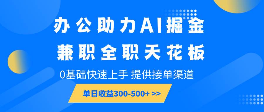 办公助力AI掘金,兼职全职天花板,0基础快速上手,单日收益300-500+-知创网