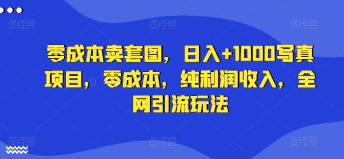 零成本卖套图，日入+1000写真项目，零成本，纯利润收入，全网引流玩法-知创网
