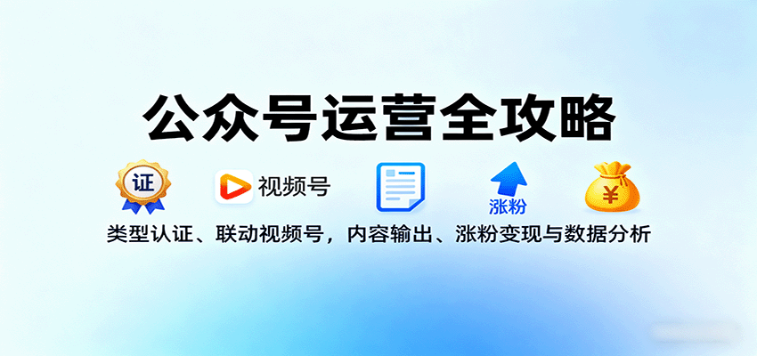 公众号运营全攻略:类型认证、联动视频号,内容输出、涨粉变现与数据分析-知创网
