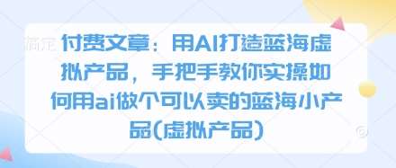 付费文章:用AI打造蓝海虚拟产品,手把手教你实操如何用ai做个可以卖的蓝海小产品(虚拟产品)-知创网