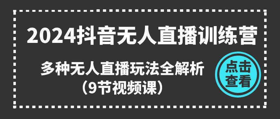 （11136期）2024抖音无人直播训练营，多种无人直播玩法全解析（9节视频课）-知创网