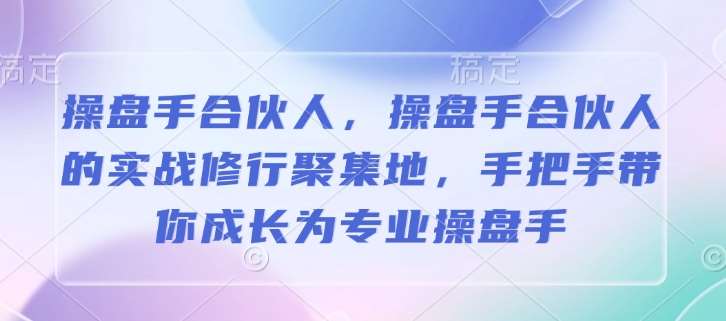 操盘手合伙人，操盘手合伙人的实战修行聚集地，手把手带你成长为专业操盘手-知创网
