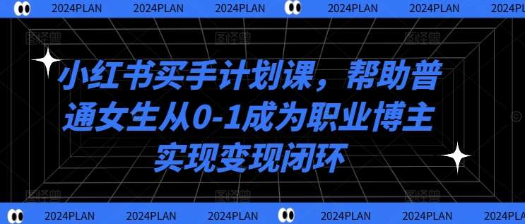 小红书买手计划课，帮助普通女生从0-1成为职业博主实现变现闭环-知创网