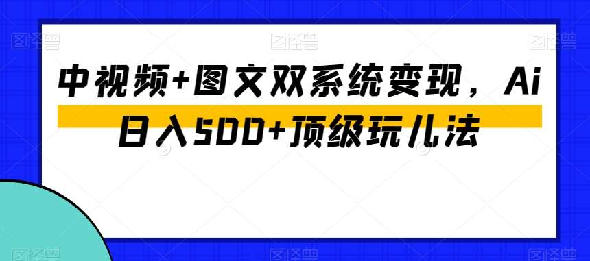 中视频+图文双系统变现，Ai日入500+顶级玩儿法-知创网