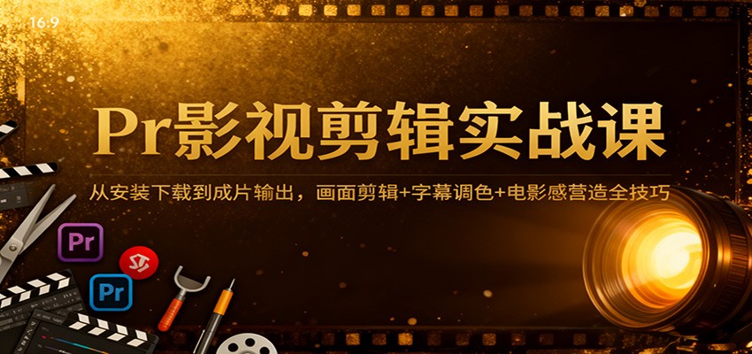 Pr影视剪辑实战课:从安装下载到成片输出,画面剪辑+字幕调色+电影感营造全技巧-知创网