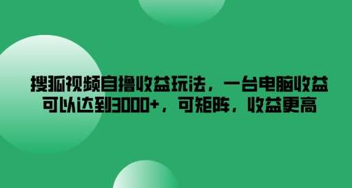 搜狐视频自撸收益玩法，一台电脑收益可以达到3k+，可矩阵，收益更高【揭秘】-知创网