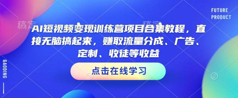 AI短视频变现训练营项目合集教程，直接无脑搞起来，赚取流量分成、广告、定制、收徒等收益-知创网
