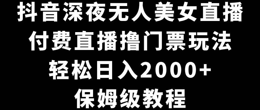 （8908期）抖音深夜无人美女直播，付费直播撸门票玩法，轻松日入2000+，保姆级教程-知创网
