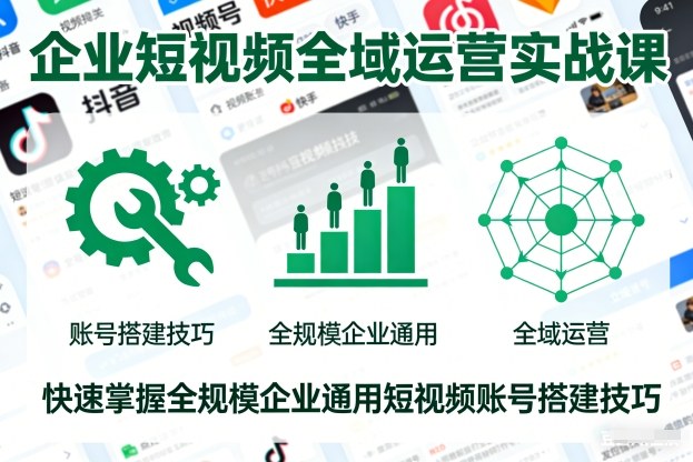 企业短视频全域运营实战课,快速掌握全规模企业通用短视频账号搭建技巧-知创网