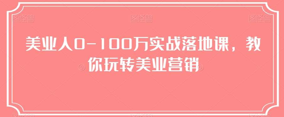 美业人0-100万实战落地课，教你玩转美业营销-知创网