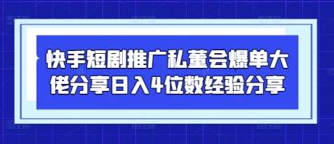 快手短剧推广私董会爆单大佬分享日入4位数经验分享-知创网