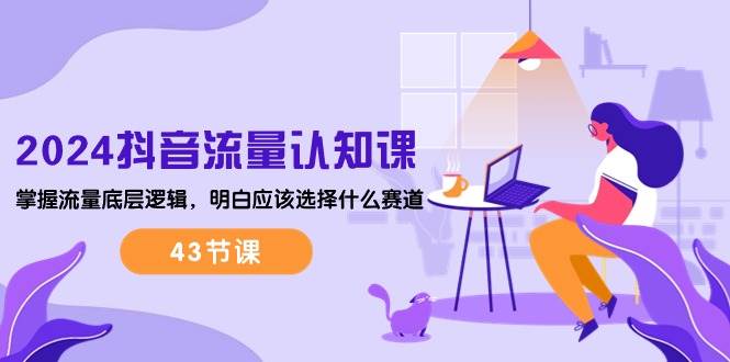（10713期）2024抖音流量·认知课：掌握流量底层逻辑，明白应该选择什么赛道 (43节课)-知创网
