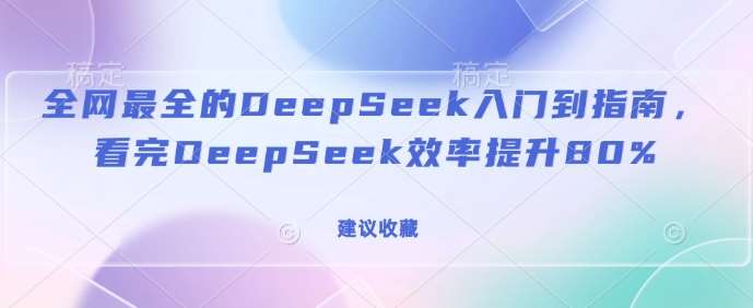 全网最全的DeepSeek入门到指南，看完DeepSeek效率提升80%(建议收藏)-知创网