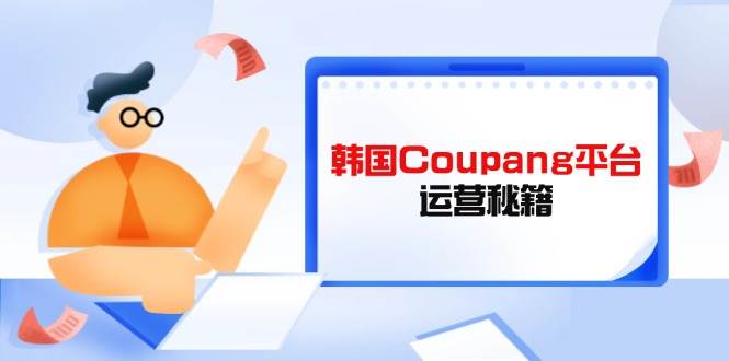 （14214期）Coupang平台运营秘籍，酷胖卖家必修课，助力卖家提升平台竞争力-知创网