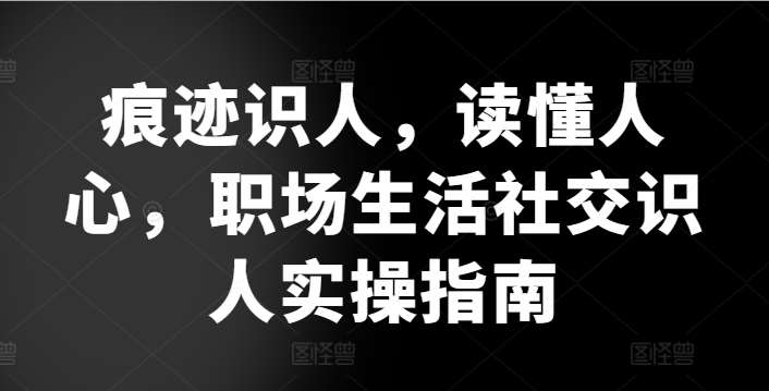 痕迹识人，读懂人心，​职场生活社交识人实操指南-知创网