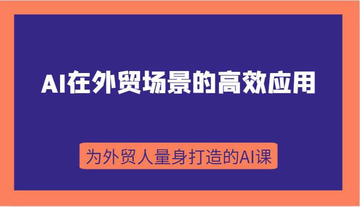 AI在外贸场景的高效应用，从入门到进阶，从B端应用到C端应用，为外贸人量身打造的AI课-知创网