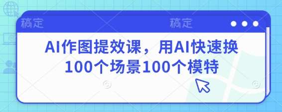 AI作图提效课，用AI快速换100个场景100个模特-知创网