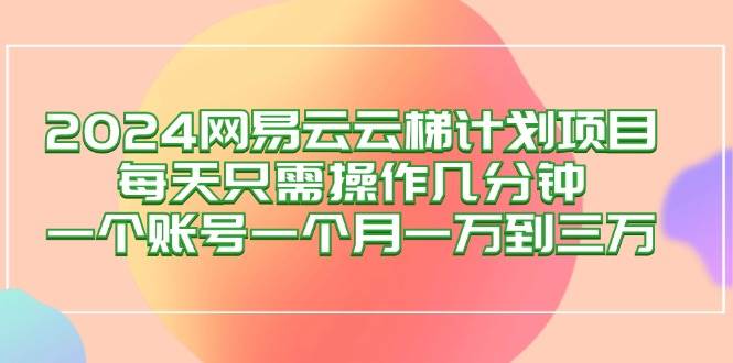 （12675期）2024网易云梯计划项目，每天只需操作几分钟 一个账号一个月一万到三万-知创网