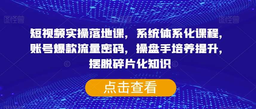短视频实操落地课，系统体系化课程，账号爆款流量密码，操盘手培养提升，摆脱碎片化知识-知创网