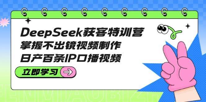 DeepSeek获客特训营：掌握不出镜视频制作，日产百条IP口播视频-知创网