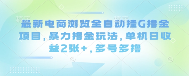 最新电商浏览全自动挂G撸金项目，暴力撸金玩法，单机日收益2张+，多号多撸【揭秘】-知创网