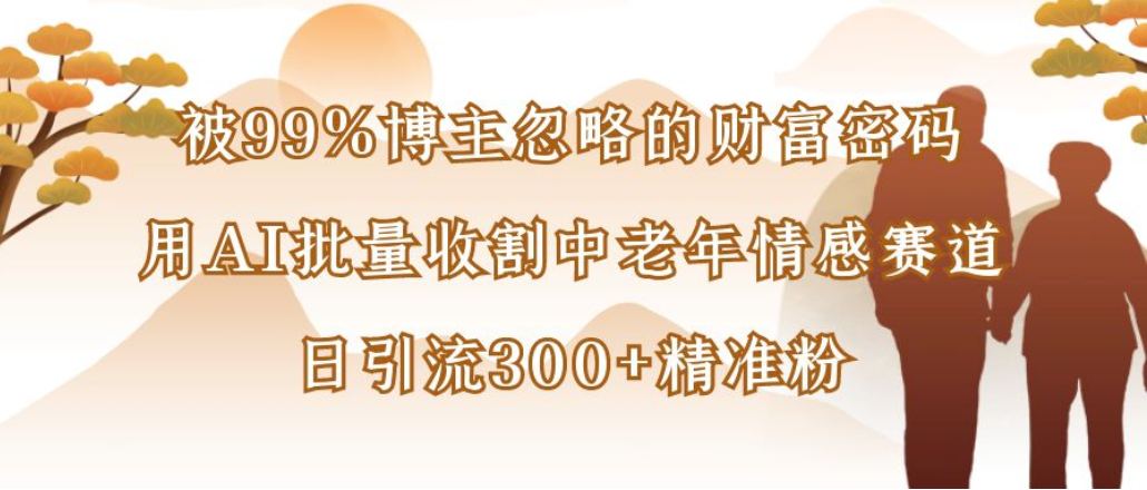 博主99%忽略的财富密码:用AI批量收割中老年情感赛道,日引流300+精准粉-知创网