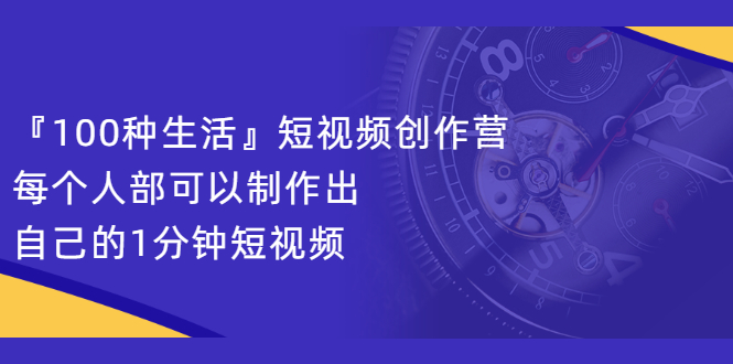 『100种生活』短视频创作营,每个人部可以制作出自己的1分钟短视频-知创网